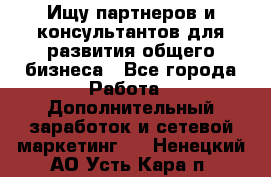 Ищу партнеров и консультантов для развития общего бизнеса - Все города Работа » Дополнительный заработок и сетевой маркетинг   . Ненецкий АО,Усть-Кара п.